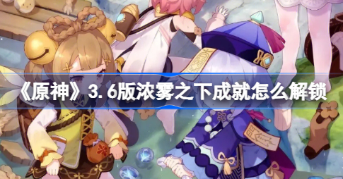 原神浓雾之下成就怎么解锁 原神3.6版浓雾之下成就解锁方法分享