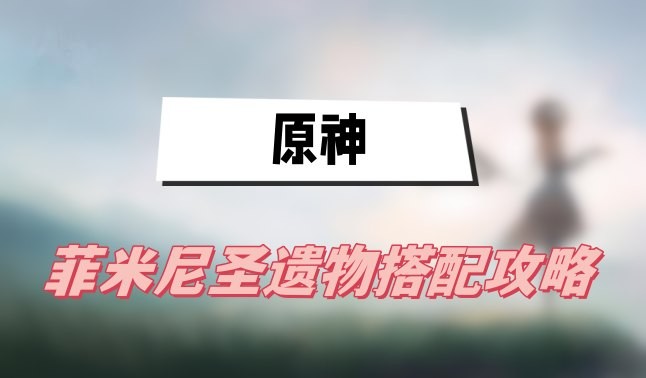 原神菲米尼圣遗物怎么搭配-原神菲米尼圣遗物选择搭配一览